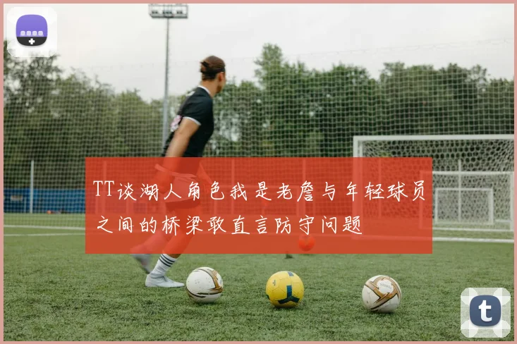 TT谈湖人角色我是老詹与年轻球员之间的桥梁敢直言防守问题