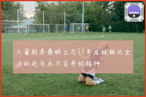 火箭新秀桑顿立志15年后被铭记全力以赴与永不言弃的精神