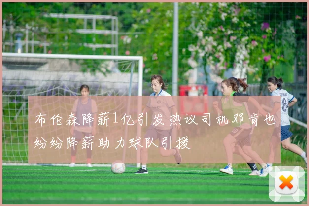 布伦森降薪1亿引发热议司机邓肯也纷纷降薪助力球队引援